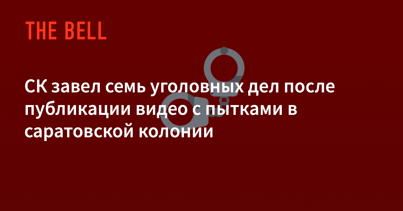 СК завел семь уголовных дел после публикации видео с пытками в саратовской  колонии