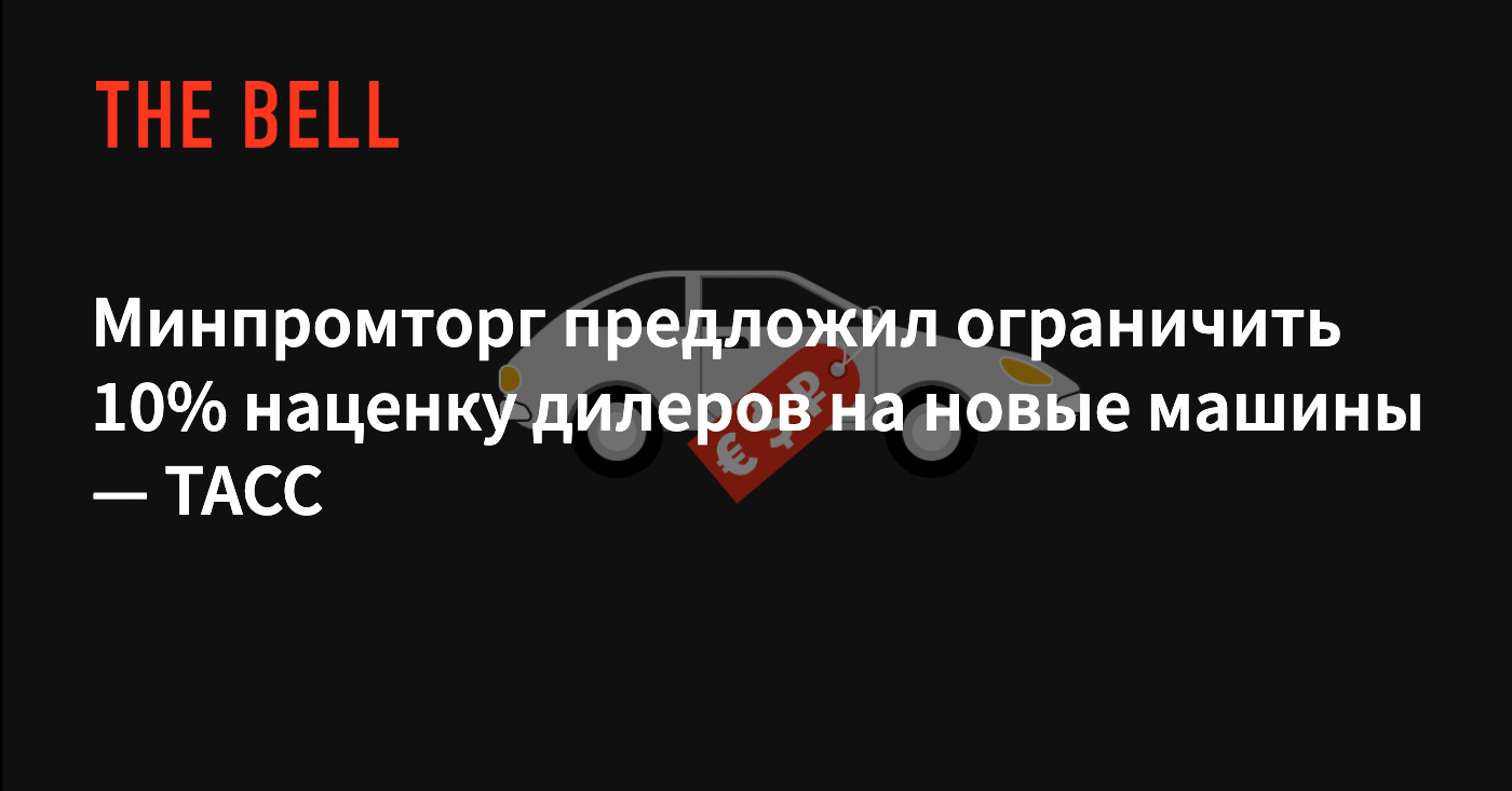 Минпромторг предложил ограничить 10% наценку дилеров на новые машины — ТАСС