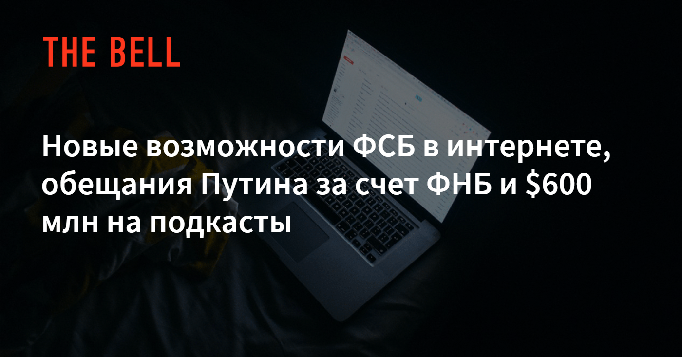 Новые возможности ФСБ в интернете, обещания Путина за счет ФНБ и $600 млн  на подкасты