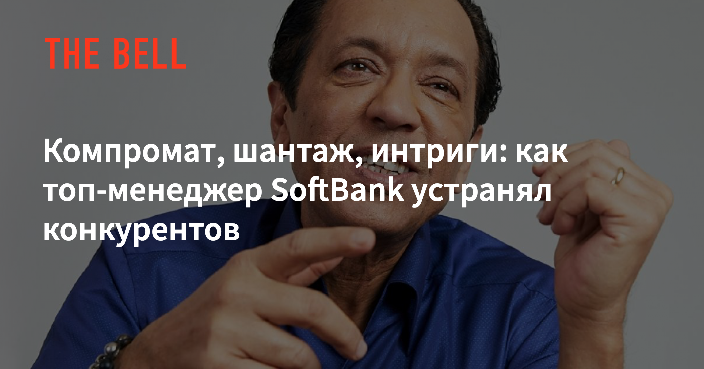 Компромат, шантаж, интриги: как топ-менеджер SoftBank устранял конкурентов